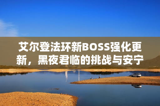 艾尔登法环新BOSS强化更新，黑夜君临的挑战与安宁者的试炼高难度挑战开启