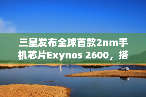 三星发布全球首款2nm手机芯片Exynos 2600,搭载10核心配置,最高频率达3.9Ghz 三星发布全球首款2nm手机芯片Exynos 2600,搭载10核心配置,最高频率达3.9Ghz