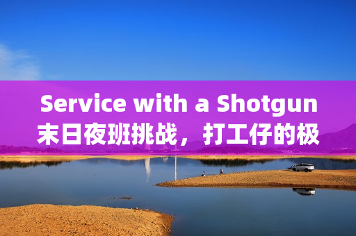 Service with a Shotgun末日夜班挑战，打工仔的极限生存与抗殭尸之旅