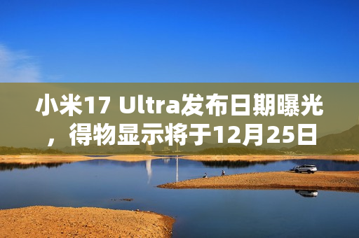 小米17 Ultra发布日期曝光，得物显示将于12月25日隆重登场，敬请期待！