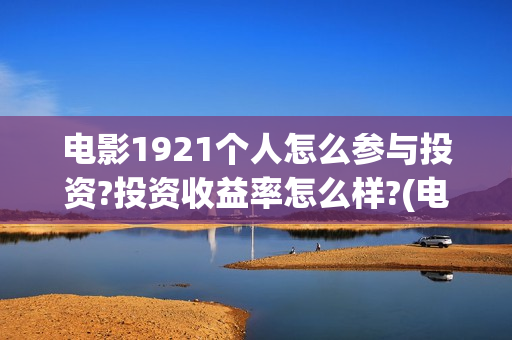 电影1921个人怎么参与投资?投资收益率怎么样?(电影1921全部参演人员)