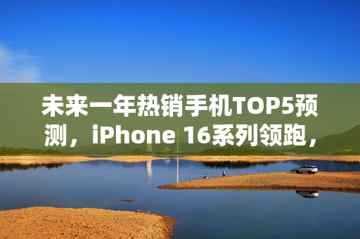 未来一年热销手机TOP5预测，iPhone 16系列领跑，2025年前332天市场格局曝光