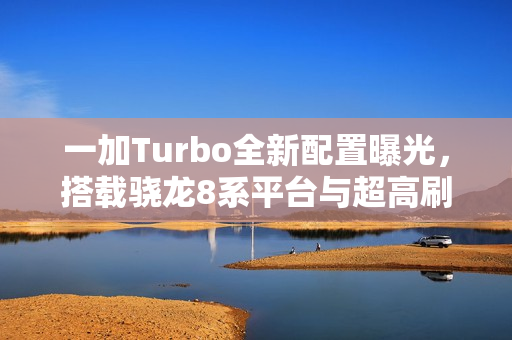 一加Turbo全新配置曝光，搭载骁龙8系平台与超高刷新率165Hz显示屏