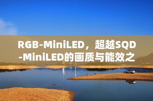 RGB-MiniLED,超越SQD-MiniLED的画质与能效之选,高端电视新标杆到2025年 RGB-MiniLED,超越SQD-MiniLED的画质与能效之选,高端电视新标杆到2025年