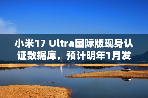 小米17 Ultra国际版现身认证数据库，预计明年1月发布