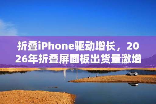 折叠iPhone驱动增长，2026年折叠屏面板出货量激增46%