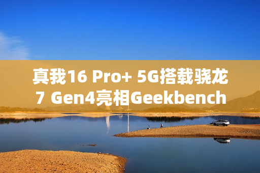 真我16 Pro+ 5G搭载骁龙7 Gen4亮相Geekbench
