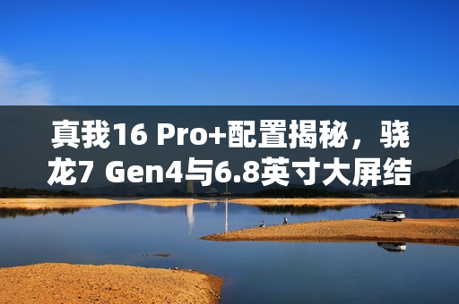 真我16 Pro+配置揭秘，骁龙7 Gen4与6.8英寸大屏结合