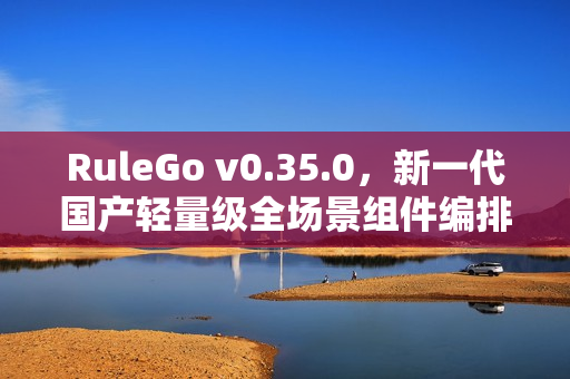 RuleGo v0.35.0，新一代国产轻量级全场景组件编排规则引擎发布