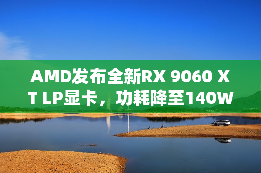 AMD发布全新RX 9060 XT LP显卡,功耗降至140W,惊喜亮相! AMD发布全新RX 9060 XT LP显卡,功耗降至140W,惊喜亮相!