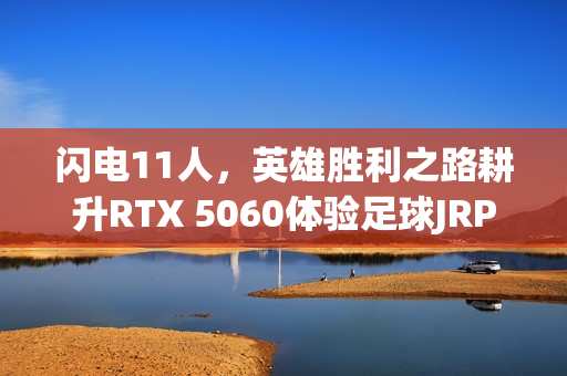 闪电11人，英雄胜利之路耕升RTX 5060体验足球JRPG之旅
