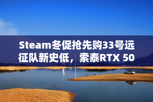 Steam冬促抢先购33号远征队新史低，索泰RTX 50显卡助力畅玩大作折扣！