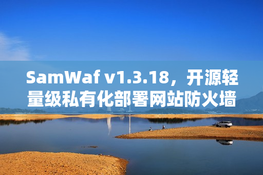 SamWaf v1.3.18，开源轻量级私有化部署网站防火墙解决方案
