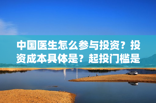 中国医生怎么参与投资？投资成本具体是？起投门槛是多少？(中国医生怎么购票)