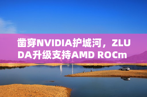 凿穿NVIDIA护城河，ZLUDA升级支持AMD ROCm 7，跨平台算力再升级！