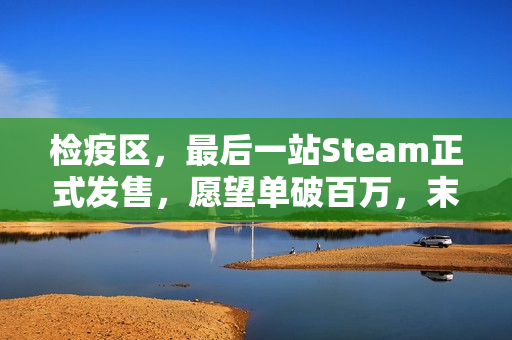 检疫区，最后一站Steam正式发售，愿望单破百万，末日审判等你执笔！