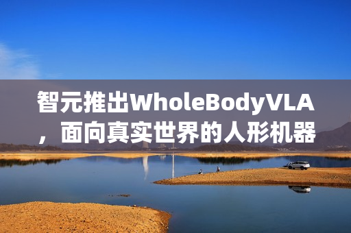 智元推出WholeBodyVLA，面向真实世界的人形机器人全身视觉与语言交互框架
