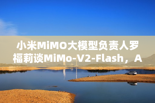 小米MiMO大模型负责人罗福莉谈MiMo-V2-Flash，AI通用智能发展的第二步