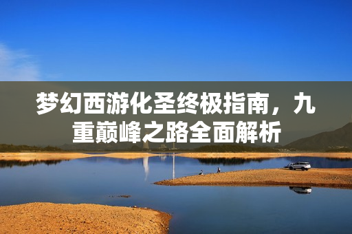 梦幻西游化圣终极指南，九重巅峰之路全面解析