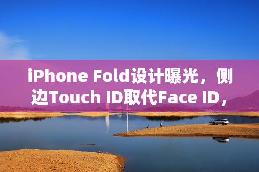 iPhone Fold设计曝光，侧边Touch ID取代Face ID，革新折叠设计亮相！
