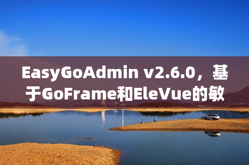 EasyGoAdmin v2.6.0，基于GoFrame和EleVue的敏捷开发框架发布