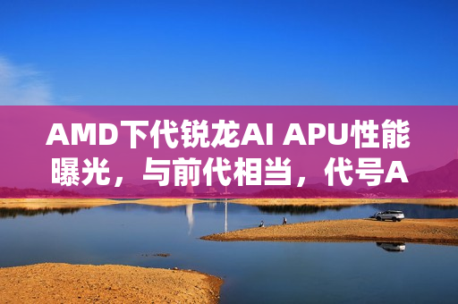 AMD下代锐龙AI APU性能曝光，与前代相当，代号AI 9 465亮相