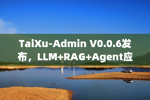 TaiXu-Admin V0.0.6发布，LLM+RAG+Agent应用技术系统全新上线