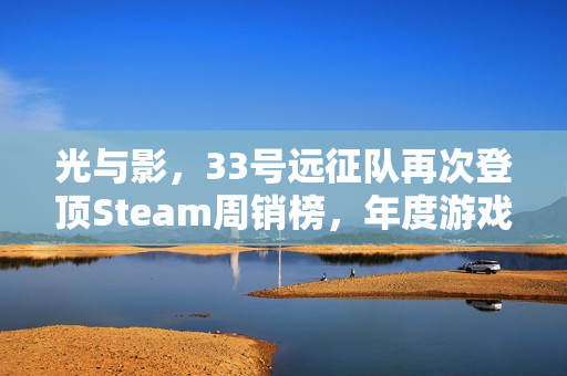光与影，33号远征队再次登顶Steam周销榜，年度游戏的含金量解析
