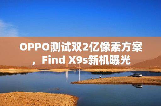 OPPO测试双2亿像素方案，Find X9s新机曝光