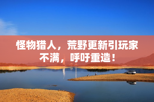 怪物猎人，荒野更新引玩家不满，呼吁重造！