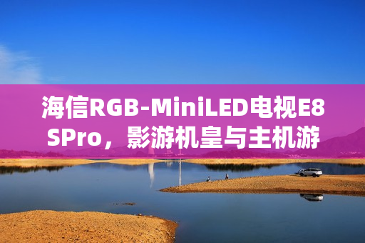 海信RGB-MiniLED电视E8SPro，影游机皇与主机游戏的完美搭档