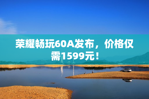 荣耀畅玩60A发布，价格仅需1599元！
