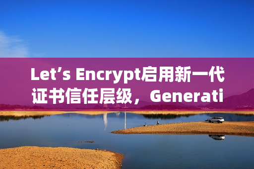 Let’s Encrypt启用新一代证书信任层级，Generation Y时代开启