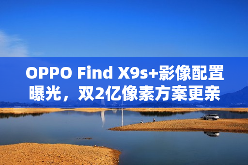 OPPO Find X9s+影像配置曝光，双2亿像素方案更亲民！