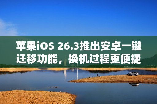 苹果iOS 26.3推出安卓一键迁移功能，换机过程更便捷