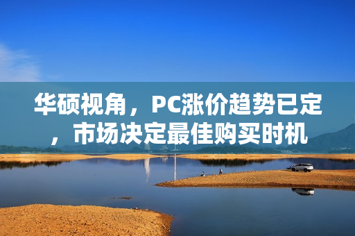 华硕视角，PC涨价趋势已定，市场决定最佳购买时机