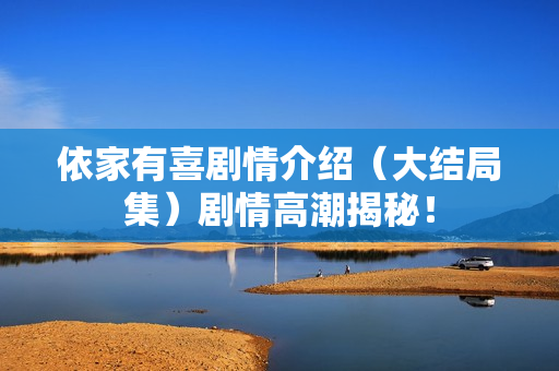 依家有喜剧情介绍（大结局集）剧情高潮揭秘！