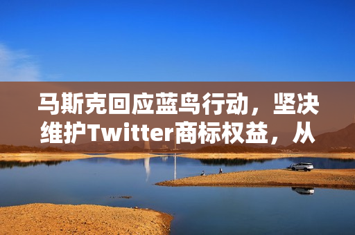 马斯克回应蓝鸟行动，坚决维护Twitter商标权益，从未放弃