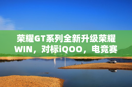 荣耀GT系列全新升级荣耀WIN，对标iQOO，电竞赛道激烈对决
