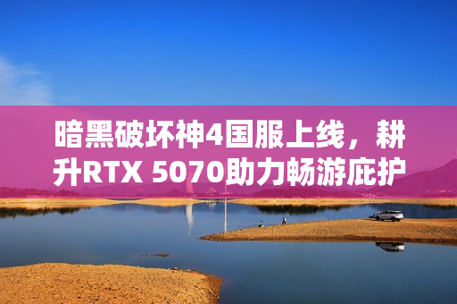 暗黑破坏神4国服上线，耕升RTX 5070助力畅游庇护之地