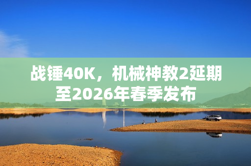 战锤40K，机械神教2延期至2026年春季发布