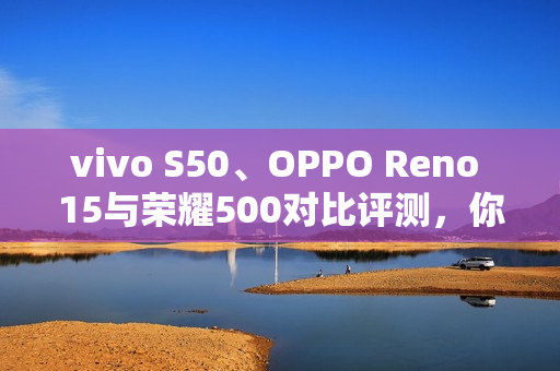 vivo S50、OPPO Reno 15与荣耀500对比评测，你会选择哪一款？