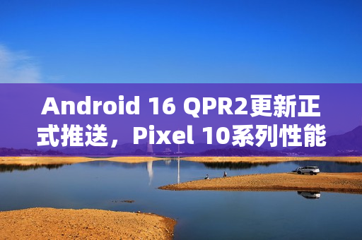 Android 16 QPR2更新正式推送,Pixel 10系列性能显著优化 Android 16 QPR2更新正式推送,Pixel 10系列性能显著优化