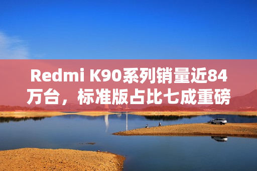 Redmi K90系列销量近84万台，标准版占比七成重磅揭晓