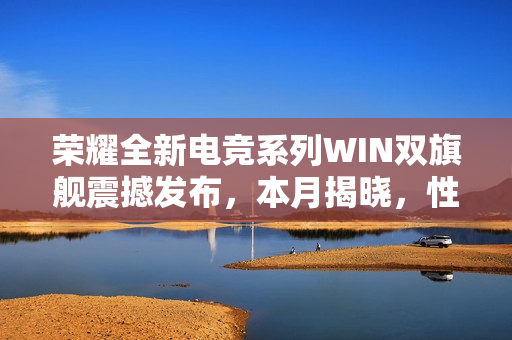 荣耀全新电竞系列WIN双旗舰震撼发布,本月揭晓,性能超凡脱俗 荣耀全新电竞系列WIN双旗舰震撼发布,本月揭晓,性能超凡脱俗