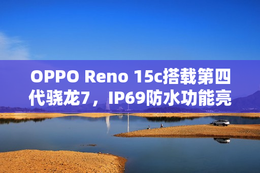 OPPO Reno 15c搭载第四代骁龙7，IP69防水功能亮相，售价仅2899元起！