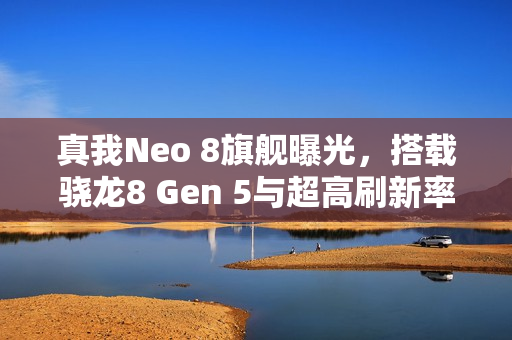 真我Neo 8旗舰曝光，搭载骁龙8 Gen 5与超高刷新率165Hz直屏