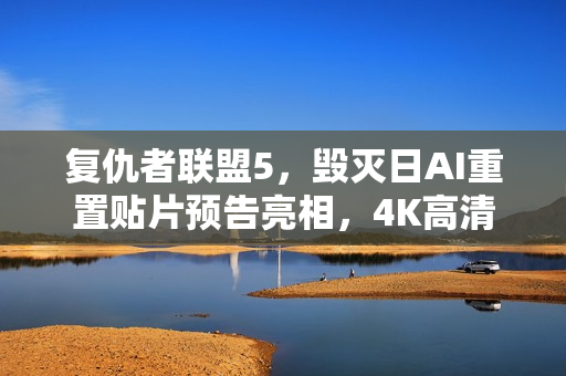 复仇者联盟5，毁灭日AI重置贴片预告亮相，4K高清画质震撼来袭