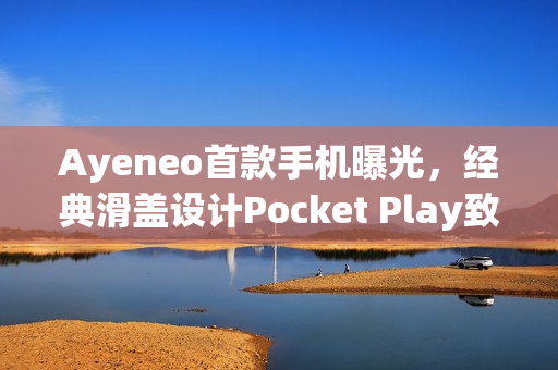 Ayeneo首款手机曝光，经典滑盖设计Pocket Play致敬Xperia Play手机亮相！