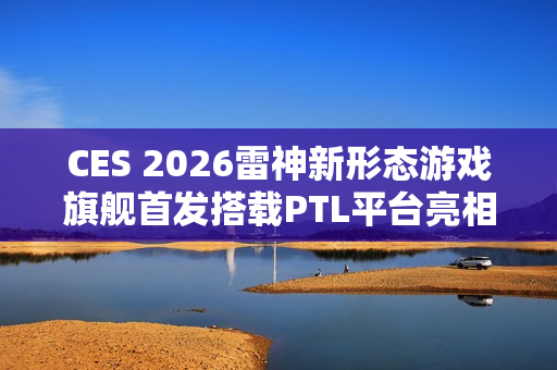 CES 2026雷神新形态游戏旗舰首发搭载PTL平台亮相展会展品曝光